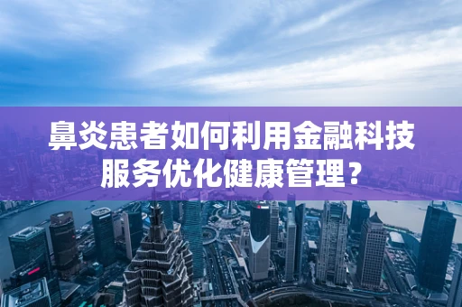 鼻炎患者如何利用金融科技服务优化健康管理？