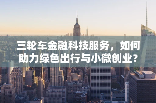 三轮车金融科技服务，如何助力绿色出行与小微创业？