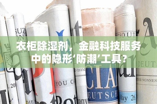 衣柜除湿剂，金融科技服务中的隐形‘防潮’工具？