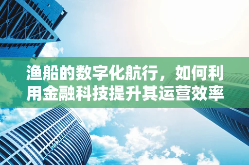 渔船的数字化航行，如何利用金融科技提升其运营效率？
