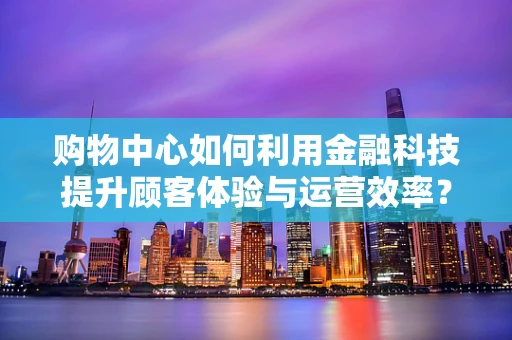 购物中心如何利用金融科技提升顾客体验与运营效率？