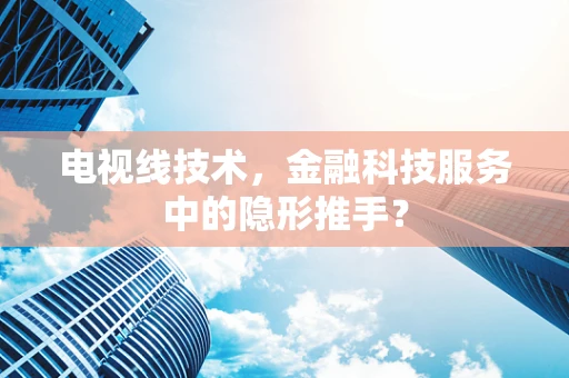 电视线技术，金融科技服务中的隐形推手？
