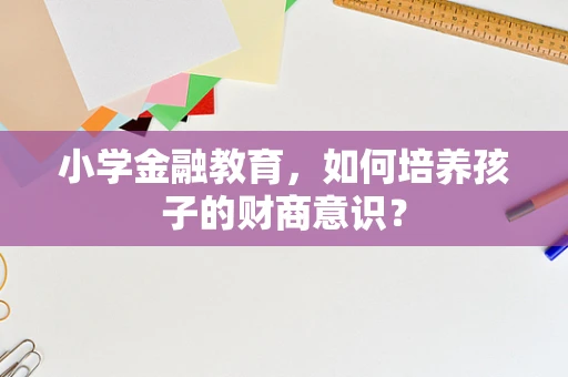 小学金融教育，如何培养孩子的财商意识？
