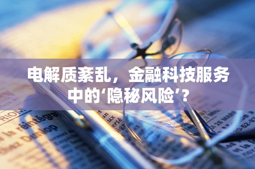 电解质紊乱，金融科技服务中的‘隐秘风险’？