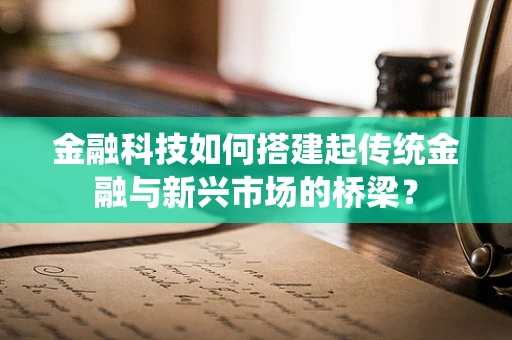 金融科技如何搭建起传统金融与新兴市场的桥梁？