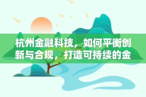 杭州金融科技，如何平衡创新与合规，打造可持续的金融科技生态？