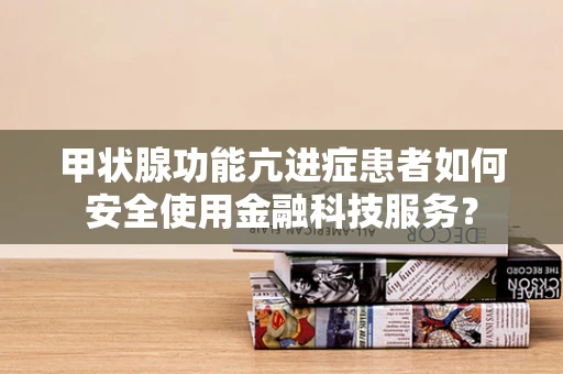 甲状腺功能亢进症患者如何安全使用金融科技服务？