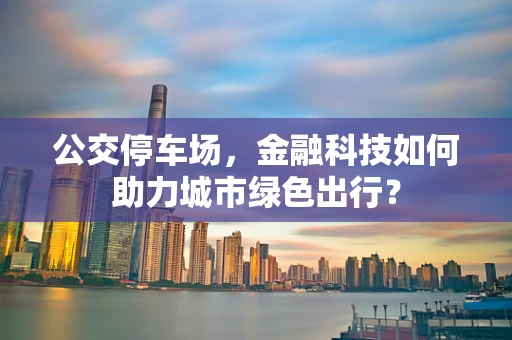 公交停车场，金融科技如何助力城市绿色出行？