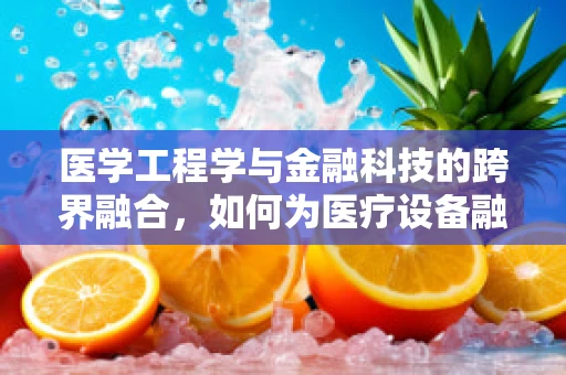 医学工程学与金融科技的跨界融合，如何为医疗设备融资开辟新路径？
