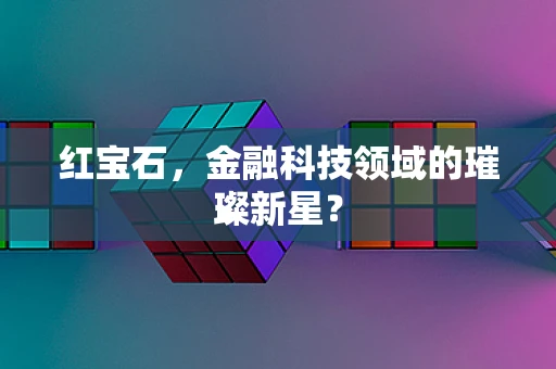 红宝石，金融科技领域的璀璨新星？