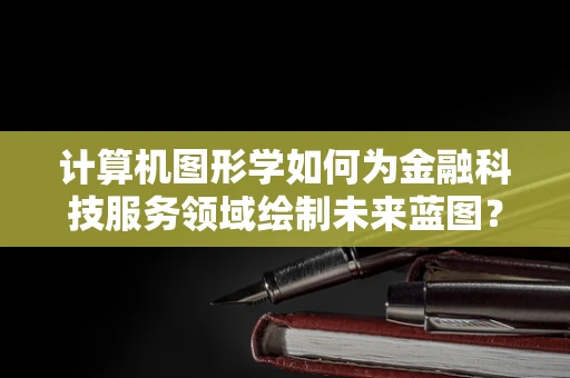 计算机图形学如何为金融科技服务领域绘制未来蓝图？