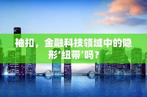 袖扣，金融科技领域中的隐形‘纽带’吗？