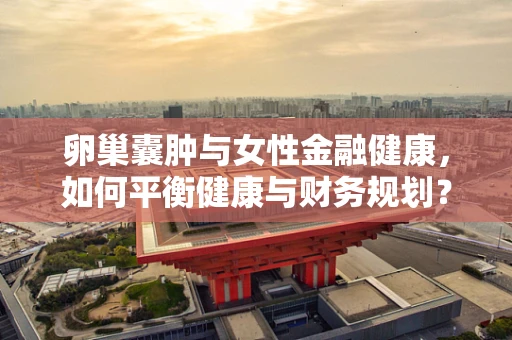 卵巢囊肿与女性金融健康，如何平衡健康与财务规划？