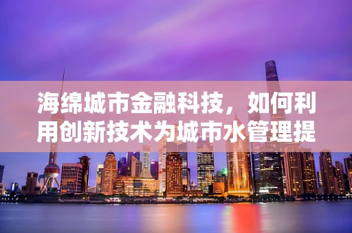 海绵城市金融科技，如何利用创新技术为城市水管理提供新动力？