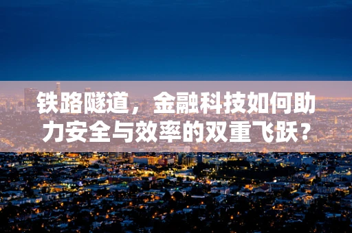 铁路隧道，金融科技如何助力安全与效率的双重飞跃？