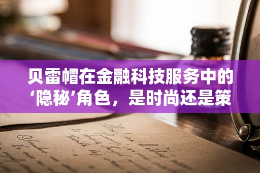 贝雷帽在金融科技服务中的‘隐秘’角色，是时尚还是策略？