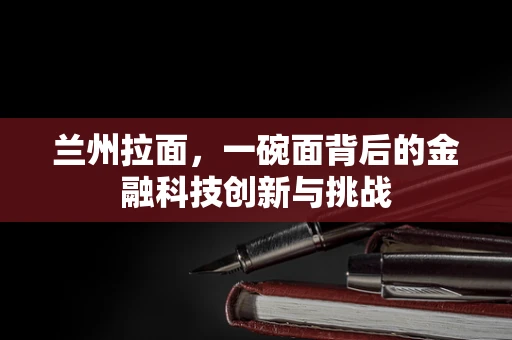 兰州拉面，一碗面背后的金融科技创新与挑战