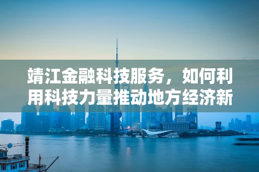 靖江金融科技服务，如何利用科技力量推动地方经济新增长？