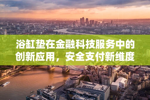 浴缸垫在金融科技服务中的创新应用，安全支付新维度？