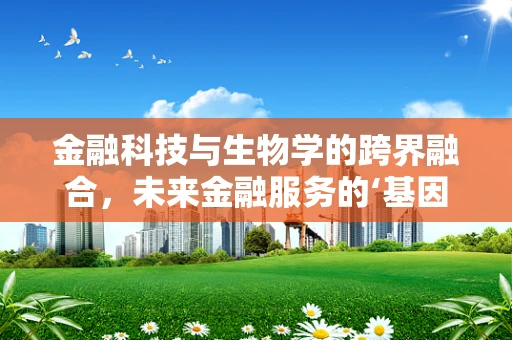 金融科技与生物学的跨界融合，未来金融服务的‘基因’在哪里？
