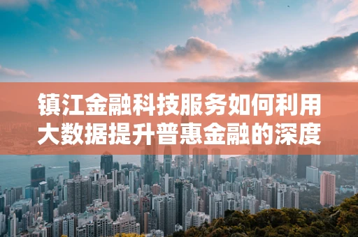 镇江金融科技服务如何利用大数据提升普惠金融的深度与广度？