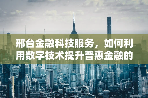 邢台金融科技服务，如何利用数字技术提升普惠金融的深度与广度？