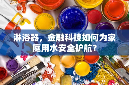 淋浴器，金融科技如何为家庭用水安全护航？