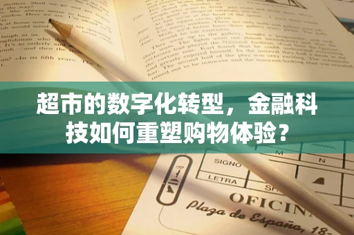 超市的数字化转型，金融科技如何重塑购物体验？