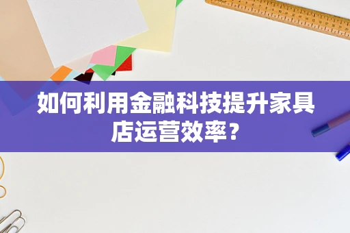 如何利用金融科技提升家具店运营效率？