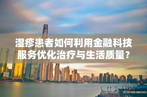 湿疹患者如何利用金融科技服务优化治疗与生活质量？