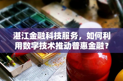 湛江金融科技服务，如何利用数字技术推动普惠金融？