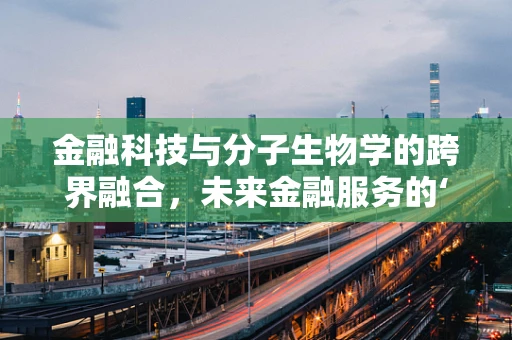 金融科技与分子生物学的跨界融合，未来金融服务的‘DNA’密码？