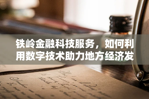 铁岭金融科技服务，如何利用数字技术助力地方经济发展？