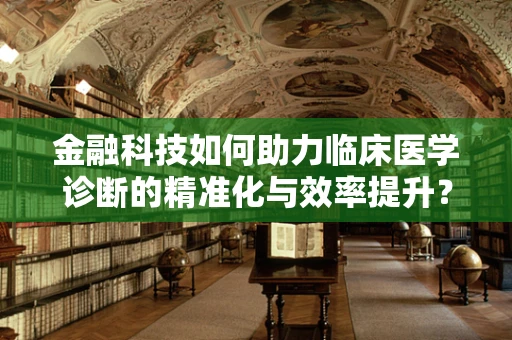 金融科技如何助力临床医学诊断的精准化与效率提升？