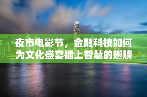夜市电影节，金融科技如何为文化盛宴插上智慧的翅膀？