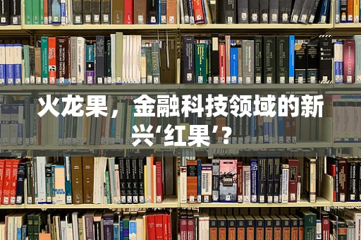 火龙果，金融科技领域的新兴‘红果’？