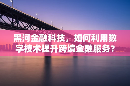黑河金融科技，如何利用数字技术提升跨境金融服务？