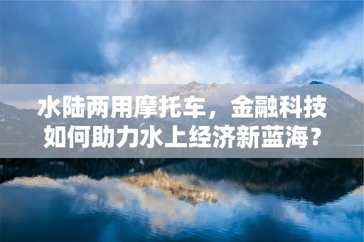 水陆两用摩托车，金融科技如何助力水上经济新蓝海？