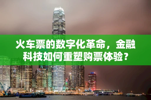 火车票的数字化革命，金融科技如何重塑购票体验？