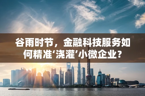 谷雨时节，金融科技服务如何精准‘浇灌’小微企业？