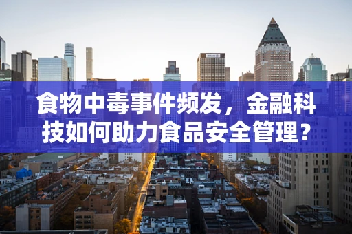 食物中毒事件频发，金融科技如何助力食品安全管理？