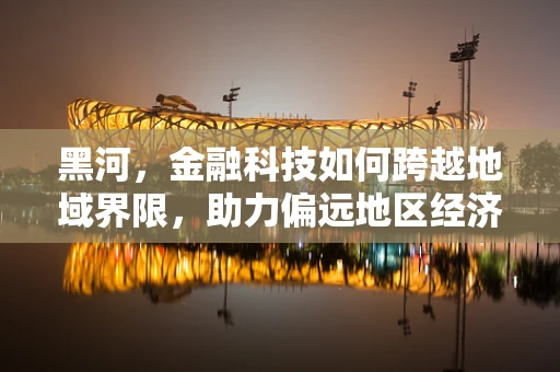 黑河，金融科技如何跨越地域界限，助力偏远地区经济发展？