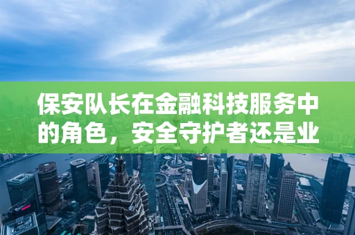 保安队长在金融科技服务中的角色，安全守护者还是业务加速器？