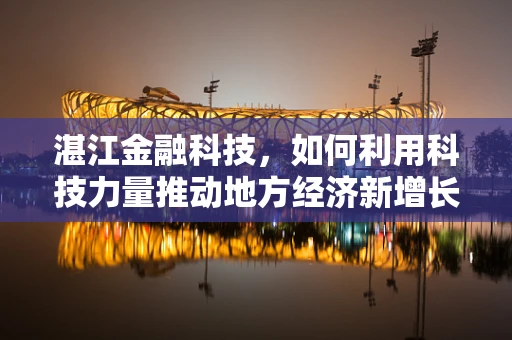 湛江金融科技，如何利用科技力量推动地方经济新增长？