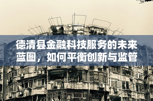 德清县金融科技服务的未来蓝图，如何平衡创新与监管？