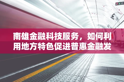 南雄金融科技服务，如何利用地方特色促进普惠金融发展？
