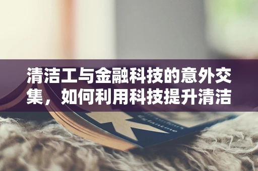 清洁工与金融科技的意外交集，如何利用科技提升清洁效率？