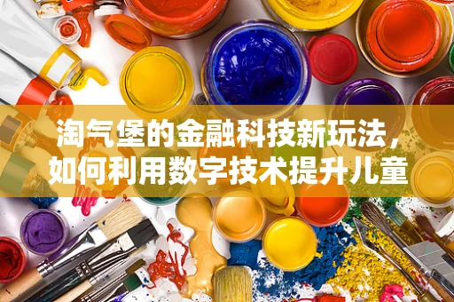 淘气堡的金融科技新玩法，如何利用数字技术提升儿童游乐场的体验与安全？
