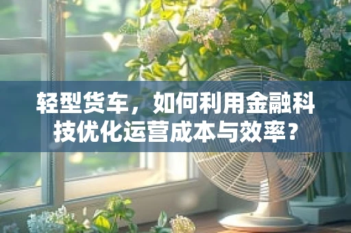 轻型货车，如何利用金融科技优化运营成本与效率？