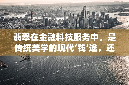 翡翠在金融科技服务中，是传统美学的现代‘钱’途，还是另类投资的‘翠’色陷阱？